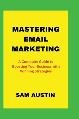 Mastering Email Marketing: A Complete Guide to Boosting Your Business with Winning Strategies by Austin, Sam