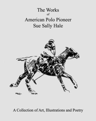 The Works of American Polo Pioneer Sue Sally Hale: A Collection of Art, Illustrations and Poetry by Foundation, Ssh Polo