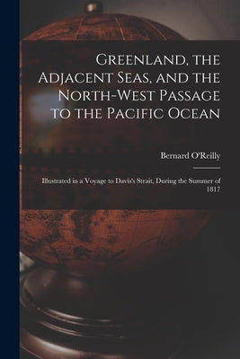 Greenland, the Adjacent Seas, and the North-west Passage to the Pacific Ocean [microform]: Illustrated in a Voyage to Davis's Strait, During the Summe by O'Reilly, Bernard
