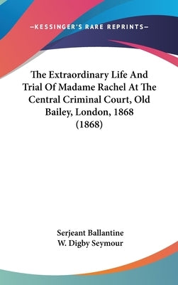 The Extraordinary Life And Trial Of Madame Rachel At The Central Criminal Court, Old Bailey, London, 1868 (1868) by Ballantine, Serjeant