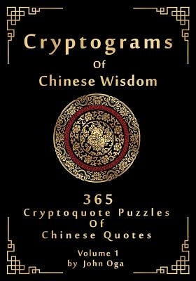 Cryptograms Of Chinese Wisdom: 365 Cryptoquote Puzzles Of Chinese Quotes, Volume 1 by Oga, John