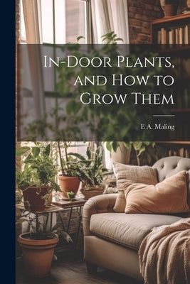 In-Door Plants, and How to Grow Them by Maling, E. A.