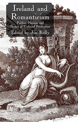 Ireland and Romanticism: Publics, Nations and Scenes of Cultural Production by Kelly, J.