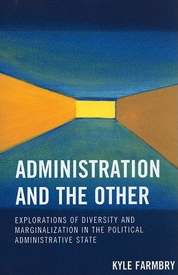 Administration and the Other: Explorations of Diversity and Marginalization in the Political Administrative State by Farmbry, Kyle