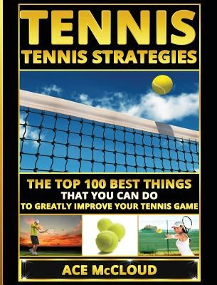Tennis: Tennis Strategies: The Top 100 Best Things That You Can Do To Greatly Improve Your Tennis Game by McCloud, Ace
