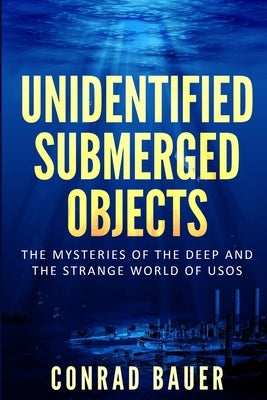 Unidentified Submerged Objects: The Mysteries of the Deep and the Strange World of USOs by Bauer, Conrad