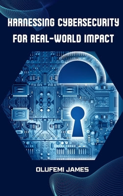 Harnessing Cybersecurity for Real-World Impact by James, Olufemi