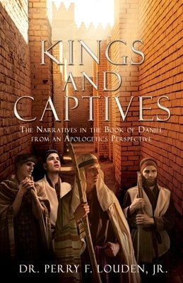 Kings and Captives: The Narratives in the Book of Daniel from an Apologetics Perspective by Louden, Perry F., Jr.