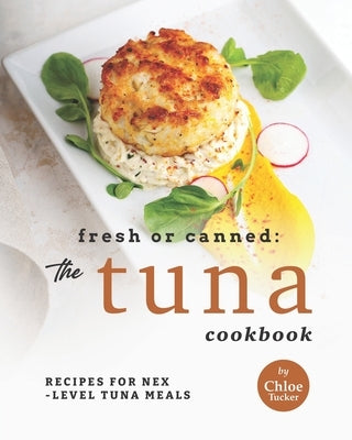 Fresh or Canned: The Tuna Cookbook: Recipes for Next-Level Tuna Meals by Tucker, Chloe