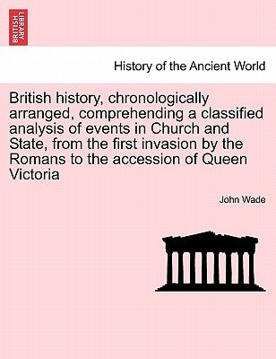British History, Chronologically Arranged, Comprehending a Classified Analysis of Events in Church and State, from the First Invasion by the Romans to by Wade, John