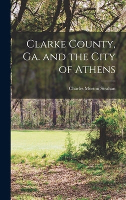Clarke County, Ga. and the City of Athens by Strahan, Charles Morton 1864-1947