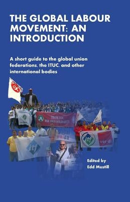 The Global Labour Movement: An Introduction: A short guide to the Global Union Federations, the ITUC, and other international bodies by Lee, Eric