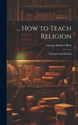 ... How to Teach Religion: Principles and Methods by Betts, George Herbert