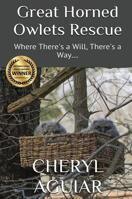 Great Horned Owlets Rescue: Where There's a Will, There's a Way.... by Aguiar, Cheryl