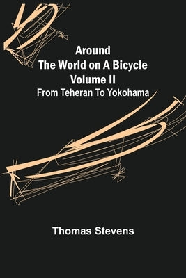 Around the World on a Bicycle - Volume II; From Teheran To Yokohama by Stevens, Thomas