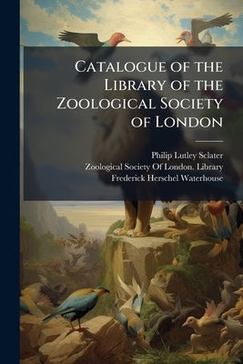 Catalogue of the Library of the Zoological Society of London by Sclater, Philip Lutley