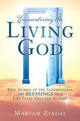 Encountering the Living God: True Stories of the Supernatural, the blessings Of A Life Fully Devoted to God by Ziadat, Maryam