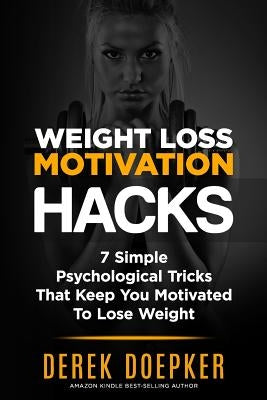 Weight Loss Motivation Hacks: 7 Psychological Tricks That Keep You Motivated To Lose Weight by Doepker, Derek
