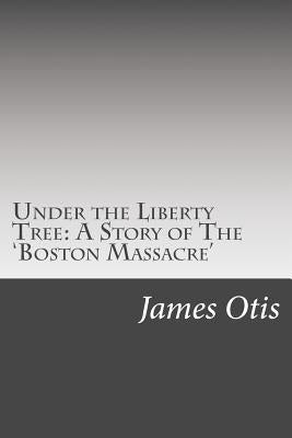 Under the Liberty Tree: A Story of The 'Boston Massacre' by Otis, James