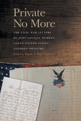 Private No More: The Civil War Letters of John Lovejoy Murray, 102nd United States Colored Infantry by Hepburn, Sharon A. Roger
