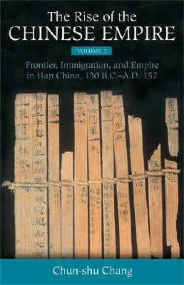 The Rise of the Chinese Empire: Frontier, Immigration, and Empire in Han China, 130 B.C.-A.D.157 Volume 2 by Chang, Chun-Shu