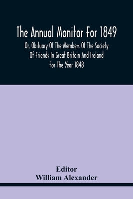 The Annual Monitor For 1849 Or, Obituary Of The Members Of The Society Of Friends In Great Britain And Ireland For The Year 1848 by Alexander, William