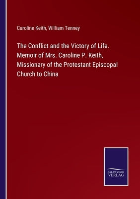 The Conflict and the Victory of Life. Memoir of Mrs. Caroline P. Keith, Missionary of the Protestant Episcopal Church to China by Keith, Caroline