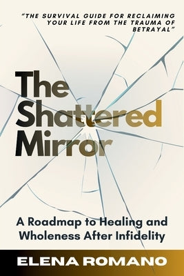 The Shattered Mirror: A Survival Guide for Reclaiming Your Life from the Trauma of Betrayal by Romano, Elena