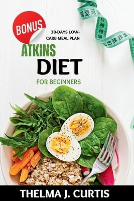 Atkins Diet for Beginners: Embark on a transformative journey of weight loss. Unlock the potency of low-calorie living, cultivating a lasting, he by Curtis, Thelma J.