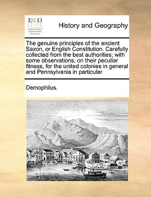 The Genuine Principles of the Ancient Saxon, or English Constitution. Carefully Collected from the Best Authorities; With Some Observations, on Their by Demophilus