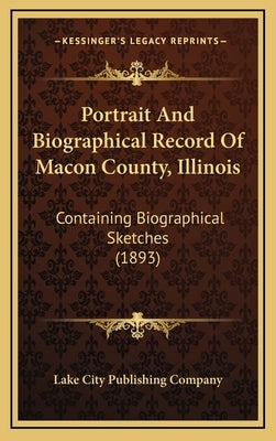 Portrait And Biographical Record Of Macon County, Illinois: Containing Biographical Sketches (1893) by Lake City Publishing Company
