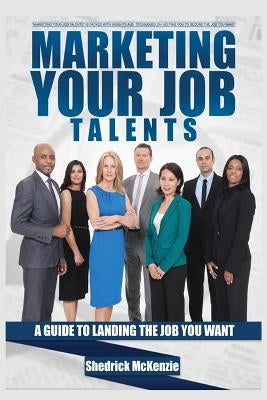 Marketing Your Job Talents: A Guide To Landing The Job You Want by McKenzie, Shedrick