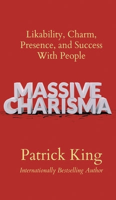 Massive Charisma: Likability, Charm, Presence, and Success With People by King, Patrick
