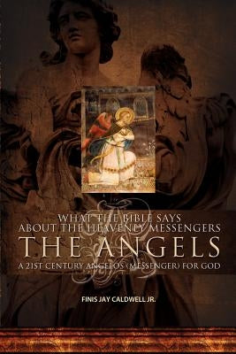 What the Bible Says about the Heavenly Messengers: The Angels - A 21st Century Angelos (Messenger) for God by Caldwell Jr, Finis Jay