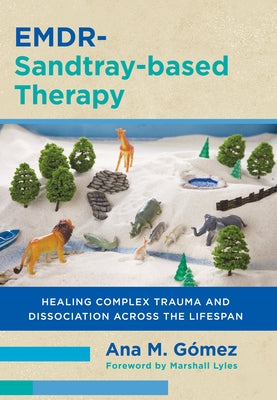 Emdr-Sandtray-Based Therapy: Healing Complex Trauma and Dissociation Across the Lifespan by G?mez, Ana M.