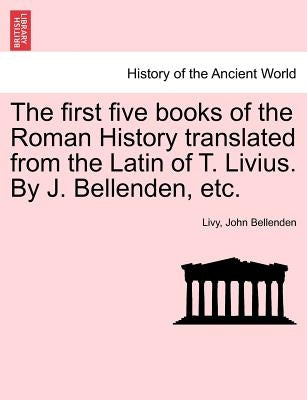 The first five books of the Roman History translated from the Latin of T. Livius. By J. Bellenden, etc. by Livy
