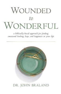 Wounded to Wonderful: A Biblically-Based Approach for Finding Emotional Healing, Hope, and Happiness in Your Life by Braland, John