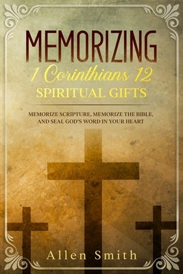 Memorizing 1 Corinthians 12 - Spiritual Gifts: Memorize Scripture, Memorize the Bible, and Seal God's Word in Your Heart by Smith, Allen