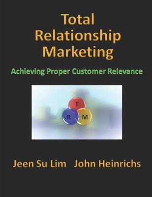 Total Relationship Marketing: Achieving Proper Customer Relevance by Heinrichs, John