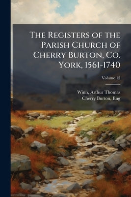 The Registers of the Parish Church of Cherry Burton, Co. York, 1561-1740; Volume 15 by Thomas, Winn Arthur