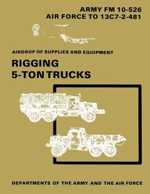 Airdrop of Supplies and Equipment: Rigging 5-Ton Trucks (C1, FM 10-526 / TO 13C7-2-481) by Air Force, Department of the