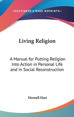 Living Religion: A Manual for Putting Religion Into Action in Personal Life and in Social Reconstruction by Hart, Hornell
