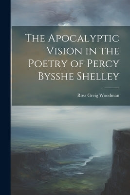 The Apocalyptic Vision in the Poetry of Percy Bysshe Shelley by Woodman, Ross Greig