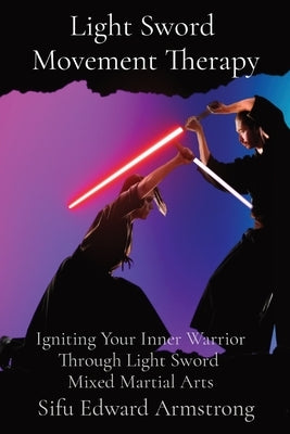 Light Sword Movement Therapy: Igniting Your Inner Warrior Through Light Sword Mixed Martial Arts by Armstrong, Sifu Edward