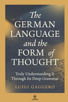 The German Language and the Form of Thought: Truly Understanding It Through Its Deep Grammar by Gaggero, Luigi