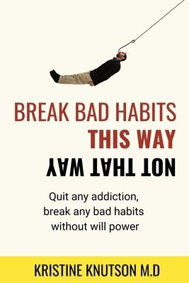 Break Bad Habits This Way Not That Way: Quit Any Addiction, Break Any Habit Without Will power by Knutson, Kristine