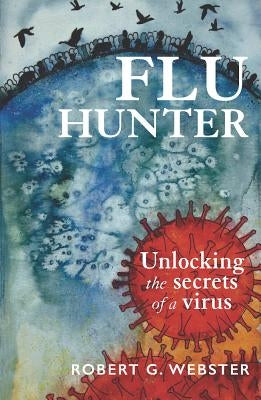 Flu Hunter: Unlocking the Secrets of a Virus by Webster, Robert G.