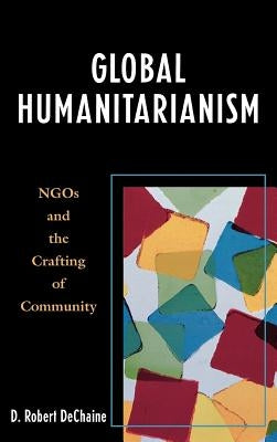 Global Humanitarianism: NGOs and the Crafting of Community by Dechaine, Robert D.