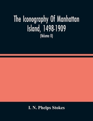 The Iconography Of Manhattan Island, 1498-1909: Compiled From Original Sources And Illustrated By Photo-Intaglio Reproductions Of Important Maps, Plan by N. Phelps Stokes, I.