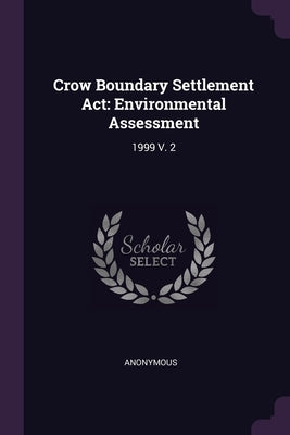 Crow Boundary Settlement Act: Environmental Assessment: 1999 V. 2 by Anonymous